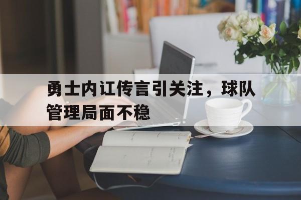 开云APP-包含勇士内讧传言引关注，球队管理局面不稳的词条